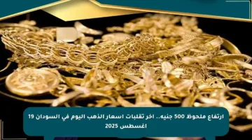 ارتفاع ملحوظ 500 جنيه.. آخر تقلبات أسعار الذهب اليوم في السودان 19 أغسطس 2025